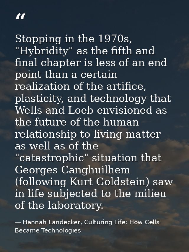 Stopping in the 1970s, "Hybridity" as the fifth and final chapter is less of an end point than a certain realization of  — Hannah Landecker, Culturing Life: How Cells Became Technologies