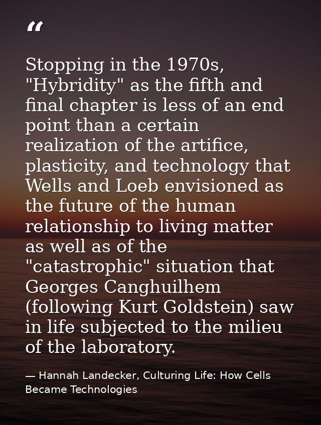 Stopping in the 1970s, "Hybridity" as the fifth and final chapter is less of an end point than a certain realization of  — Hannah Landecker, Culturing Life: How Cells Became Technologies