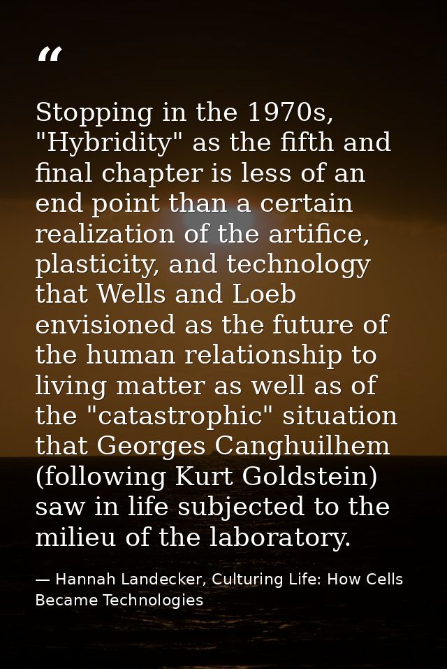 Stopping in the 1970s, "Hybridity" as the fifth and final chapter is less of an end point than a certain realization of  — Hannah Landecker, Culturing Life: How Cells Became Technologies