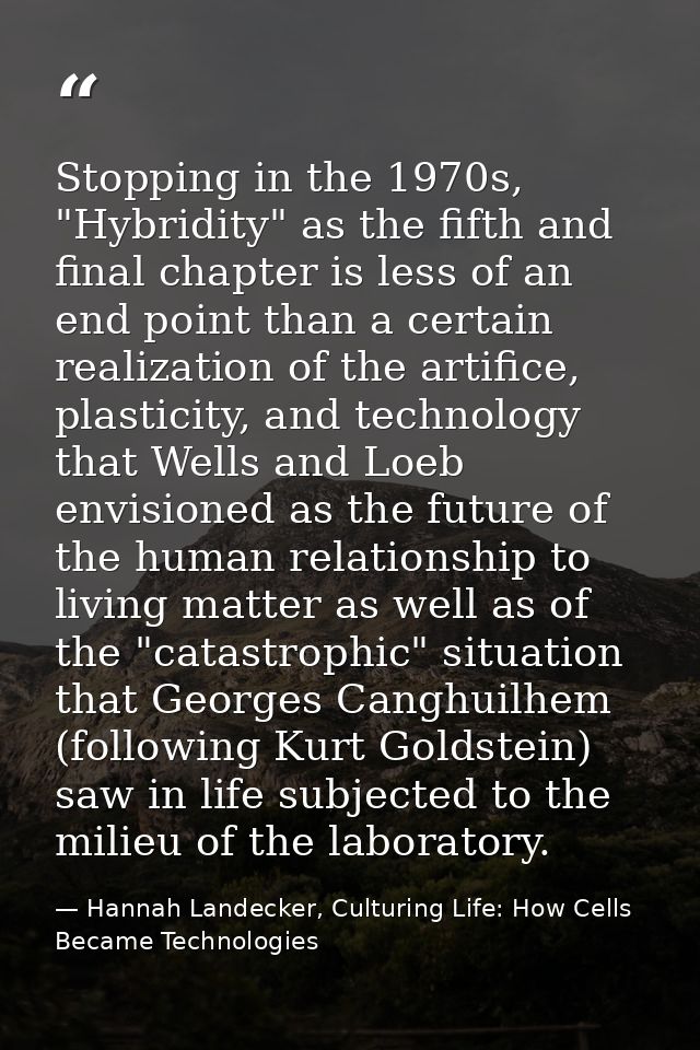 Stopping in the 1970s, "Hybridity" as the fifth and final chapter is less of an end point than a certain realization of  — Hannah Landecker, Culturing Life: How Cells Became Technologies