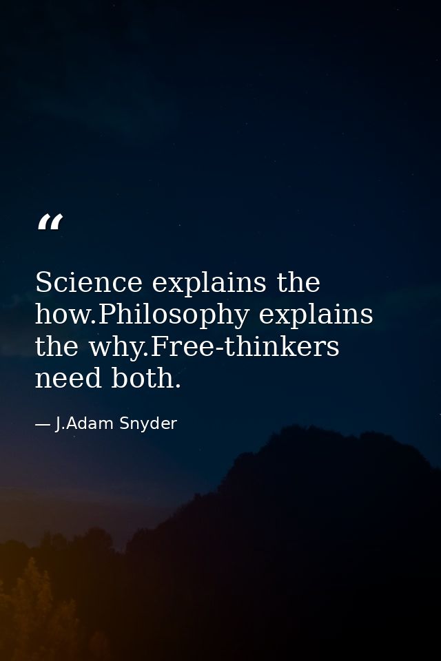 Science explains the how.Philosophy explains the why.Free-thinkers need both. — J.Adam Snyder