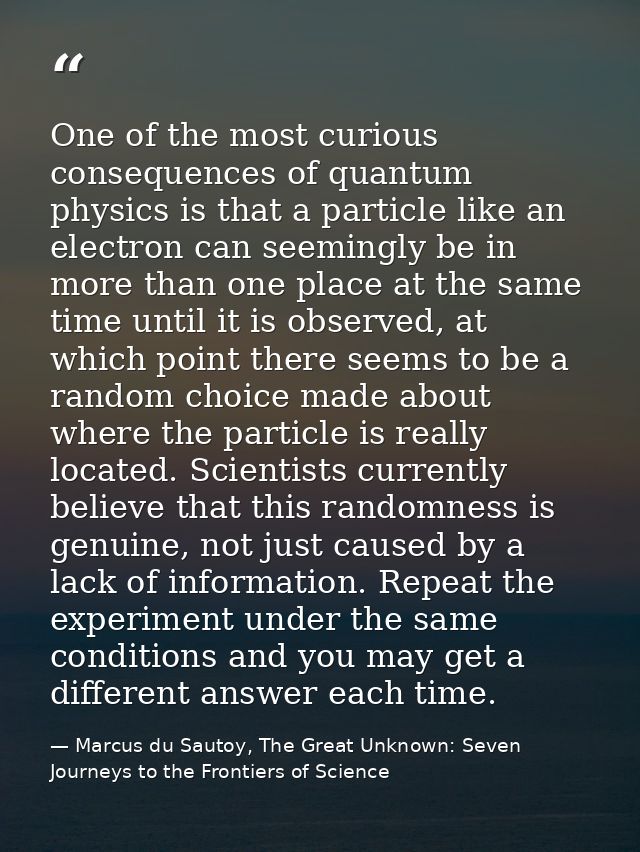 One of the most curious consequences of quantum physics is that a particle like an electron can seemingly be in more tha — Marcus du Sautoy, The Great Unknown: Seven Journeys to the Frontiers of Science