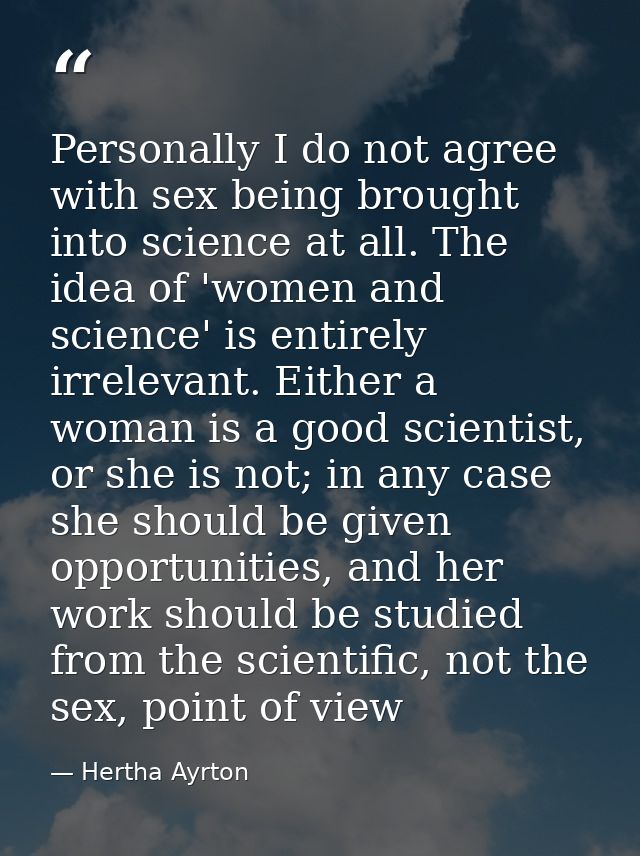 Personally I do not agree with sex being brought into science at all. The idea of 'women and science' is entirely irrele — Hertha Ayrton