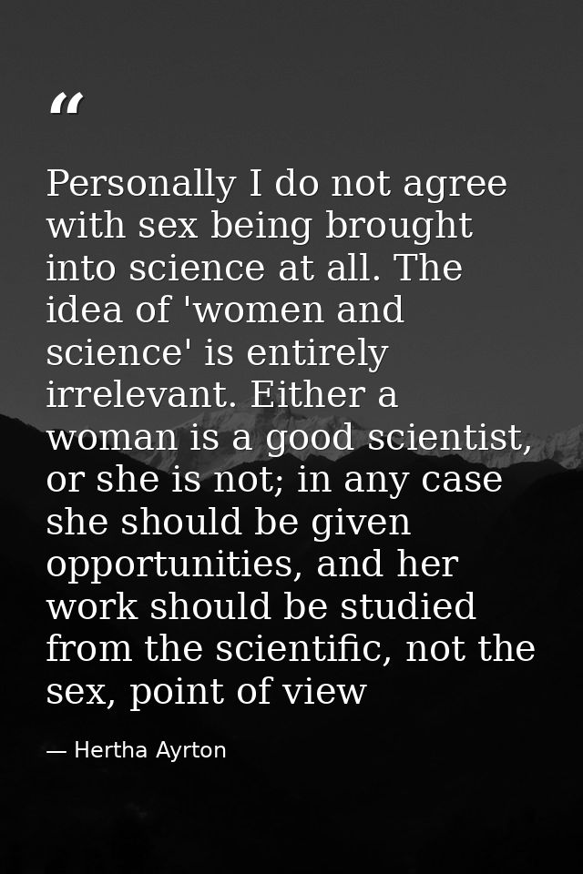 Personally I do not agree with sex being brought into science at all. The idea of 'women and science' is entirely irrele — Hertha Ayrton