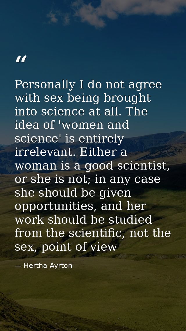 Personally I do not agree with sex being brought into science at all. The idea of 'women and science' is entirely irrele — Hertha Ayrton