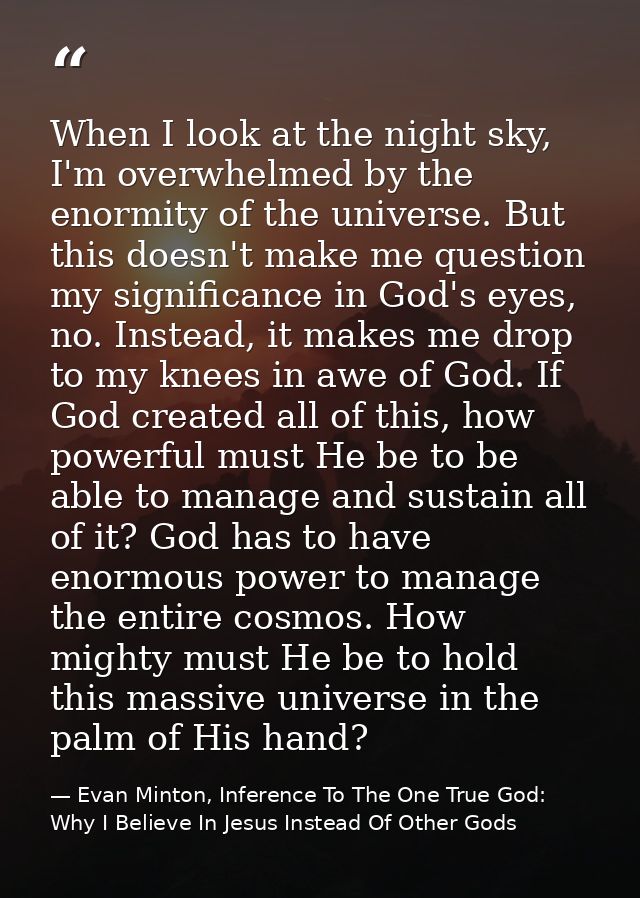When I look at the night sky, I'm overwhelmed by the enormity of the universe. But this doesn't make me question my sign — Evan Minton, Inference To The One True God: Why I Believe In Jesus Instead Of Other Gods