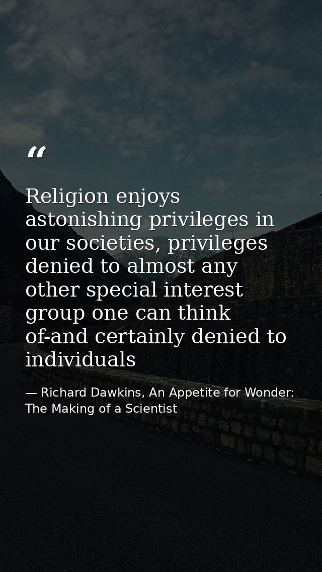 Religion enjoys astonishing privileges in our societies, privileges denied to almost any other special interest group on — Richard Dawkins, An Appetite for Wonder: The Making of a Scientist