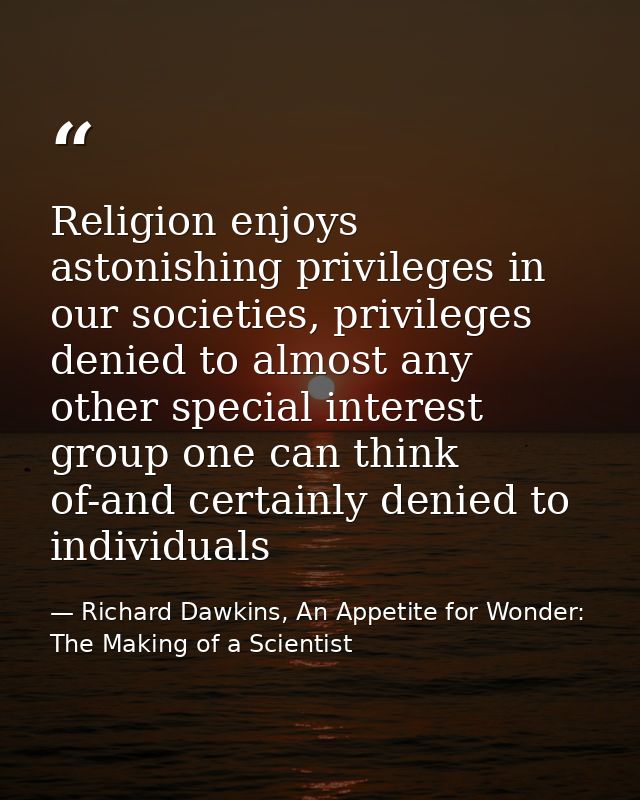 Religion enjoys astonishing privileges in our societies, privileges denied to almost any other special interest group on — Richard Dawkins, An Appetite for Wonder: The Making of a Scientist