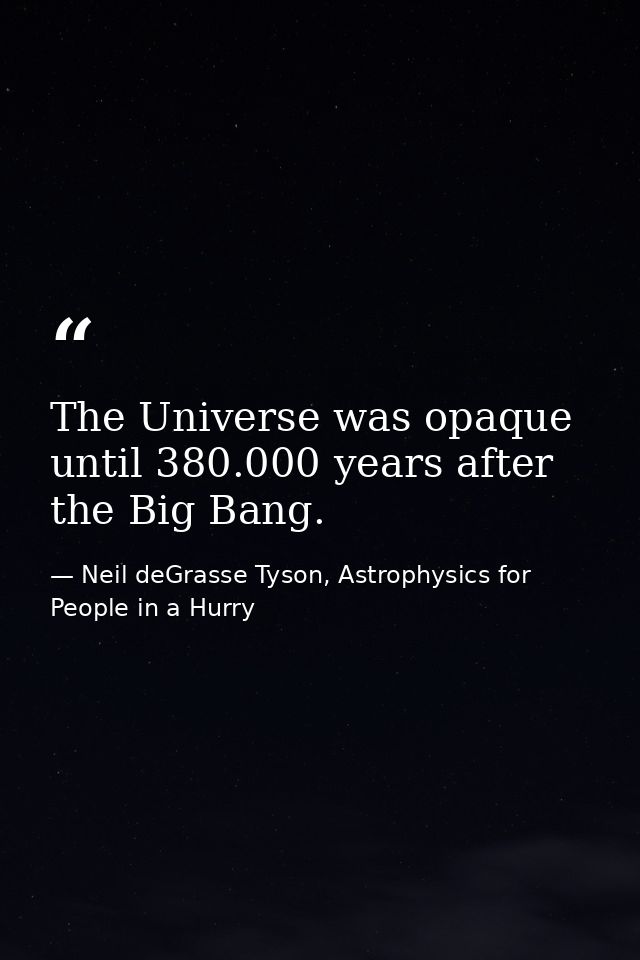 The Universe was opaque until 380.000 years after the Big Bang. — Neil deGrasse Tyson, Astrophysics for People in a Hurry