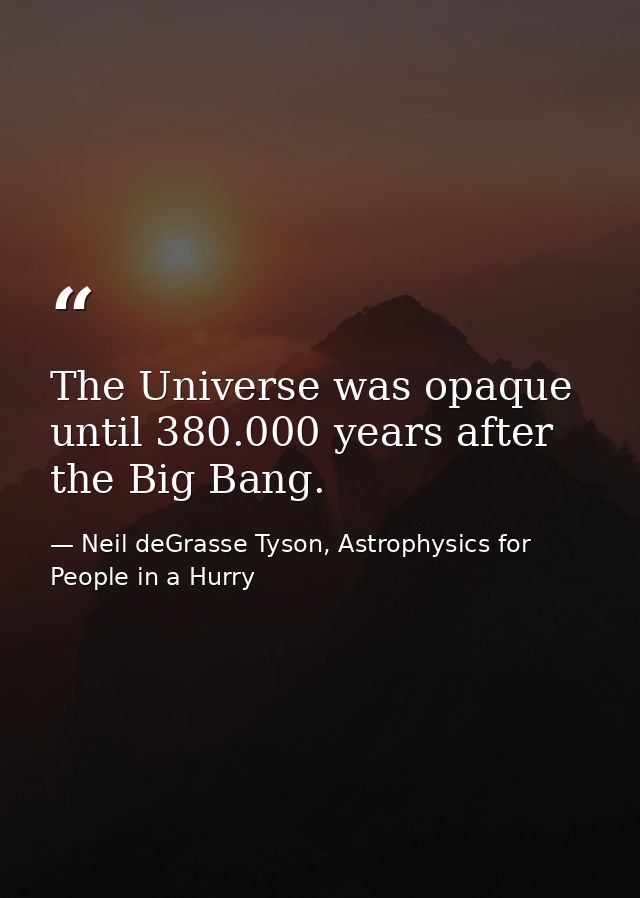 The Universe was opaque until 380.000 years after the Big Bang. — Neil deGrasse Tyson, Astrophysics for People in a Hurry