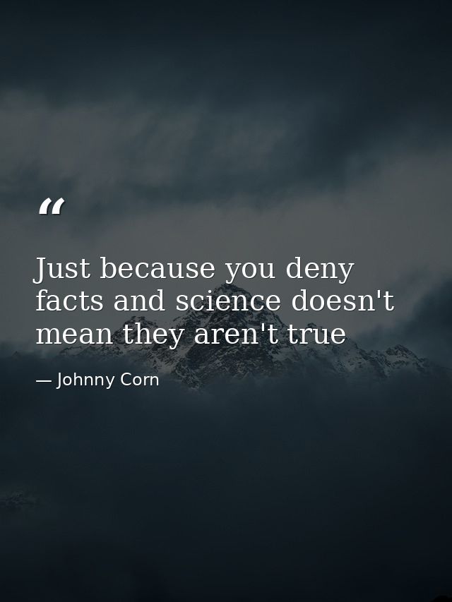 Just because you deny facts and science doesn't mean they aren't true — Johnny Corn
