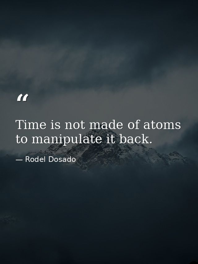 Time is not made of atoms to manipulate it back. — Rodel Dosado