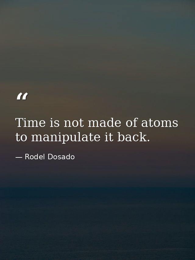 Time is not made of atoms to manipulate it back. — Rodel Dosado