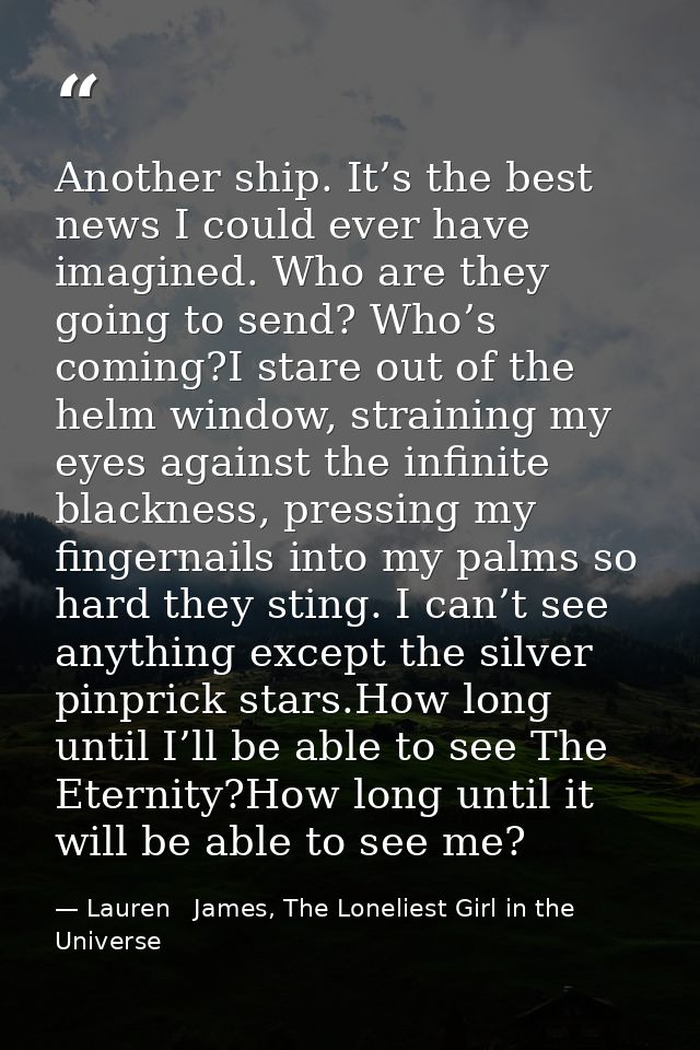 Another ship. It’s the best news I could ever have imagined. Who are they going to send? Who’s coming?I stare out of the — Lauren   James, The Loneliest Girl in the Universe