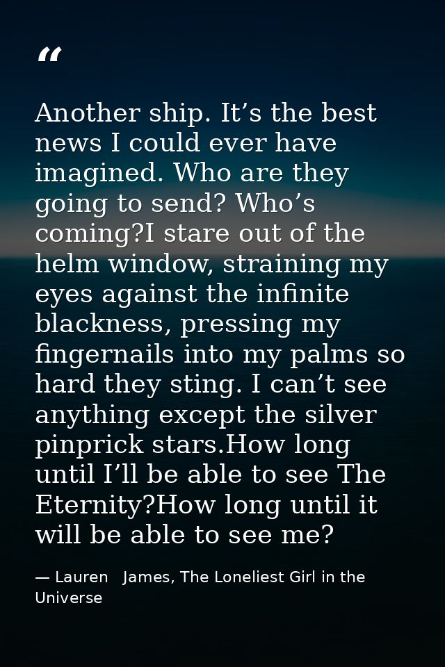 Another ship. It’s the best news I could ever have imagined. Who are they going to send? Who’s coming?I stare out of the — Lauren   James, The Loneliest Girl in the Universe