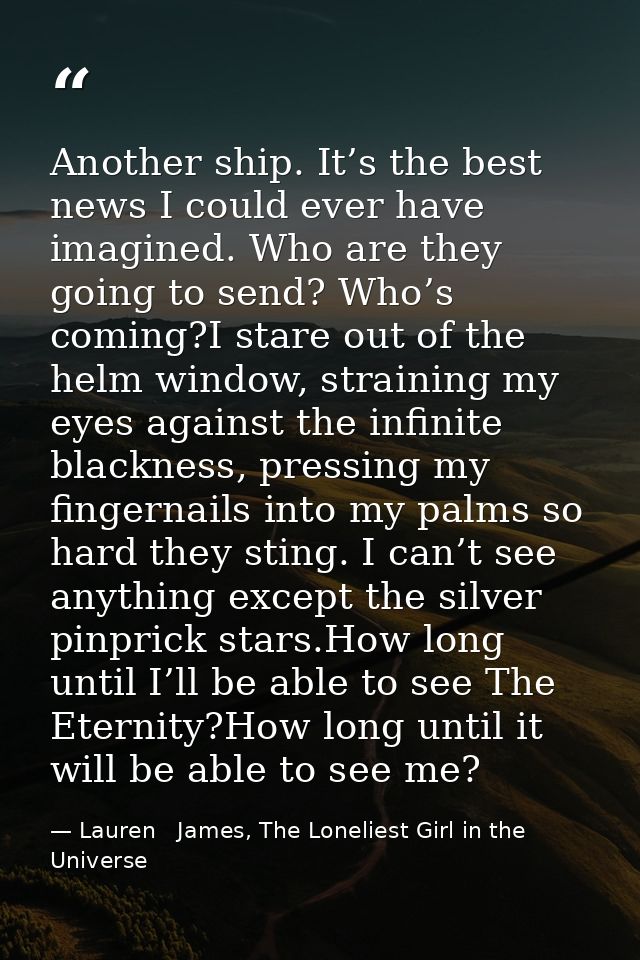 Another ship. It’s the best news I could ever have imagined. Who are they going to send? Who’s coming?I stare out of the — Lauren   James, The Loneliest Girl in the Universe