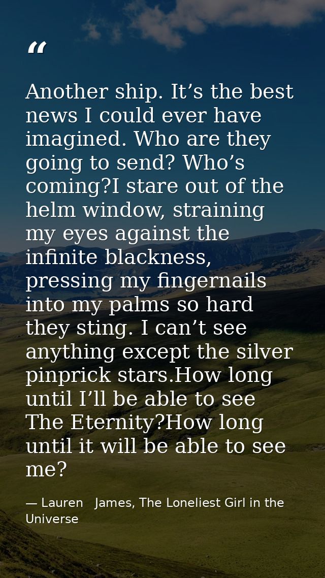 Another ship. It’s the best news I could ever have imagined. Who are they going to send? Who’s coming?I stare out of the — Lauren   James, The Loneliest Girl in the Universe