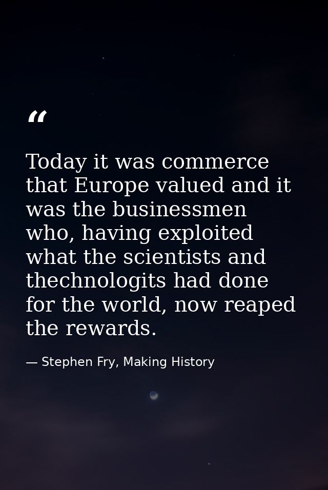 Today it was commerce that Europe valued and it was the businessmen who, having exploited what the scientists and thechn — Stephen Fry, Making History