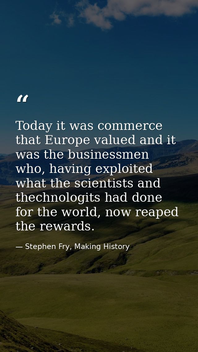 Today it was commerce that Europe valued and it was the businessmen who, having exploited what the scientists and thechn — Stephen Fry, Making History