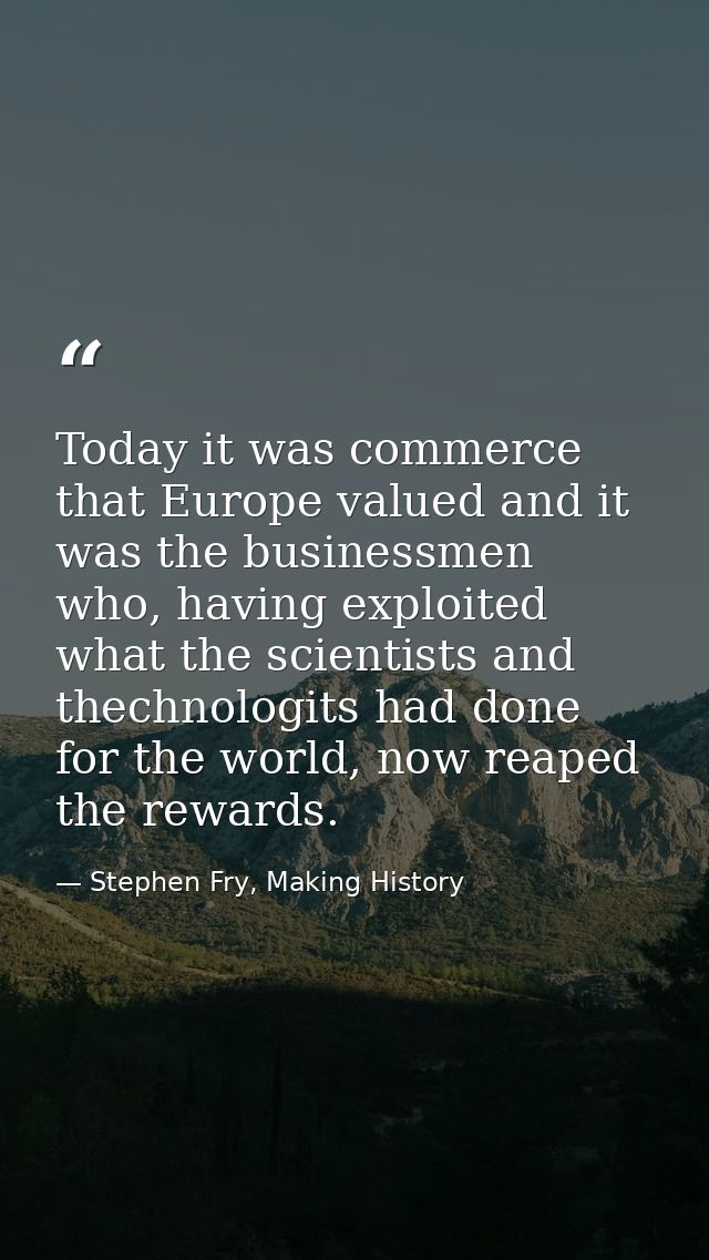 Today it was commerce that Europe valued and it was the businessmen who, having exploited what the scientists and thechn — Stephen Fry, Making History