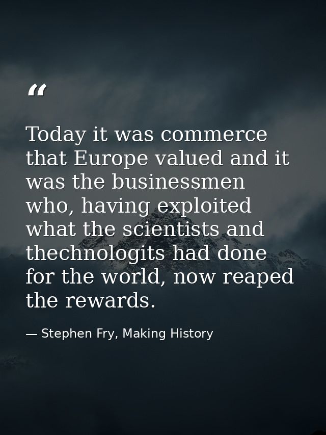 Today it was commerce that Europe valued and it was the businessmen who, having exploited what the scientists and thechn — Stephen Fry, Making History