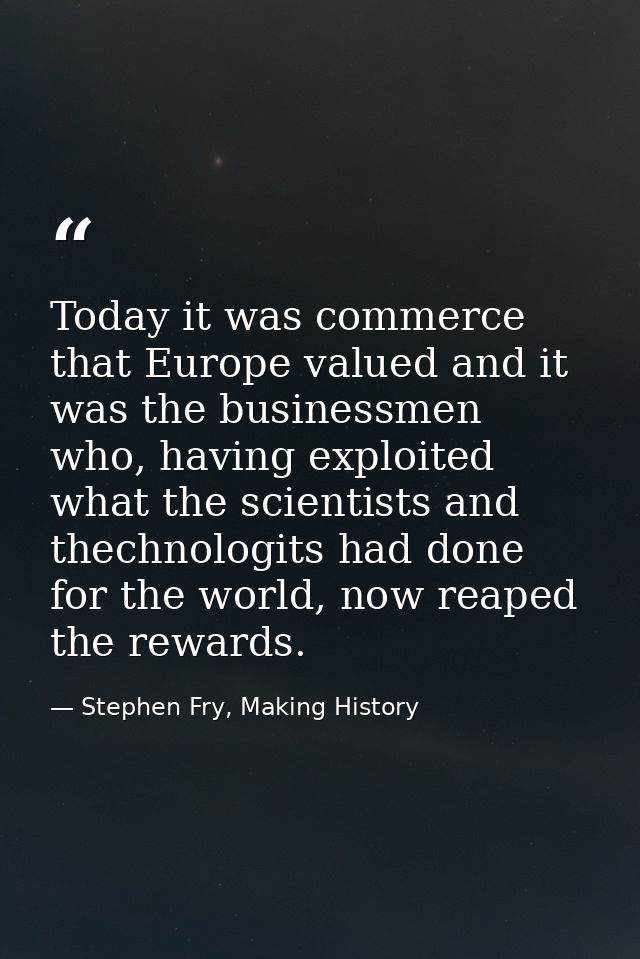 Today it was commerce that Europe valued and it was the businessmen who, having exploited what the scientists and thechn — Stephen Fry, Making History