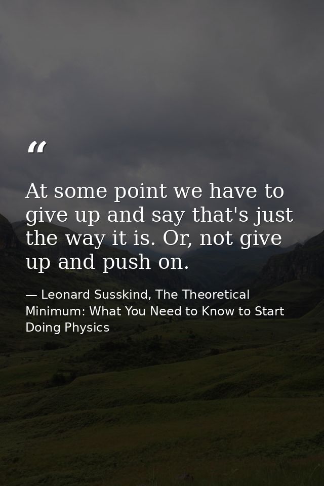 At some point we have to give up and say that's just the way it is. Or, not give up and push on. — Leonard Susskind, The Theoretical Minimum: What You Need to Know to Start Doing Physics
