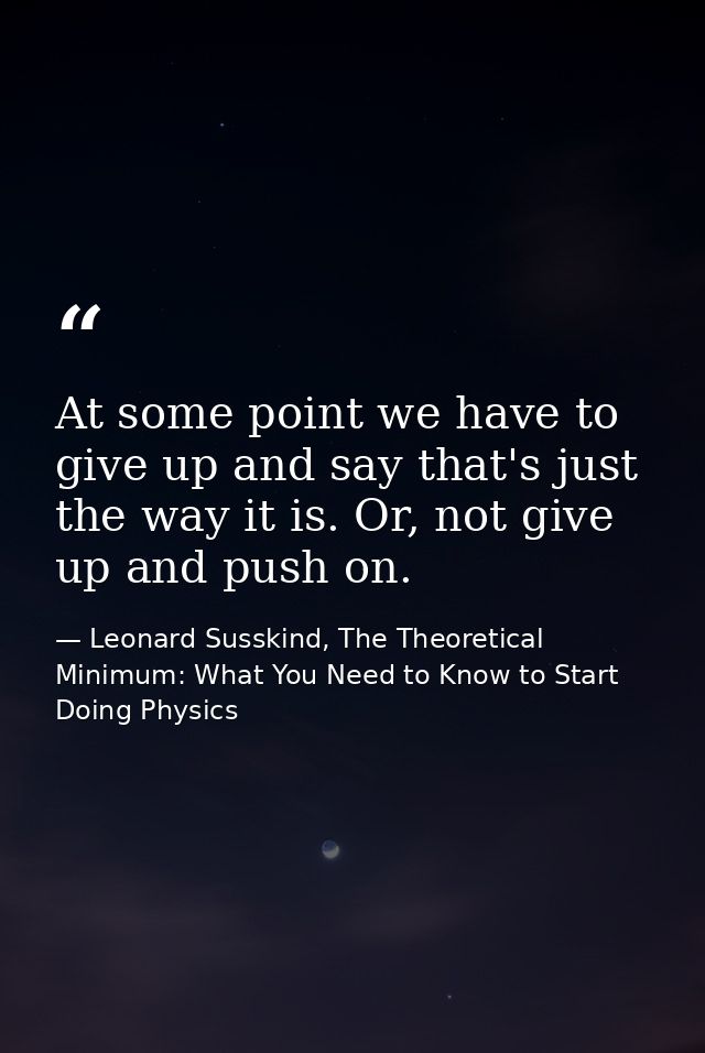 At some point we have to give up and say that's just the way it is. Or, not give up and push on. — Leonard Susskind, The Theoretical Minimum: What You Need to Know to Start Doing Physics