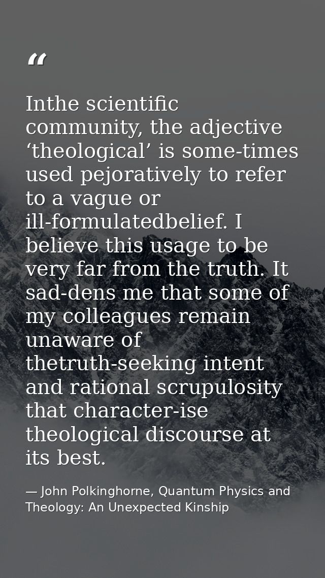 Inthe scientific community, the adjective ‘theological’ is some-times used pejoratively to refer to a vague or ill-formu — John Polkinghorne, Quantum Physics and Theology: An Unexpected Kinship