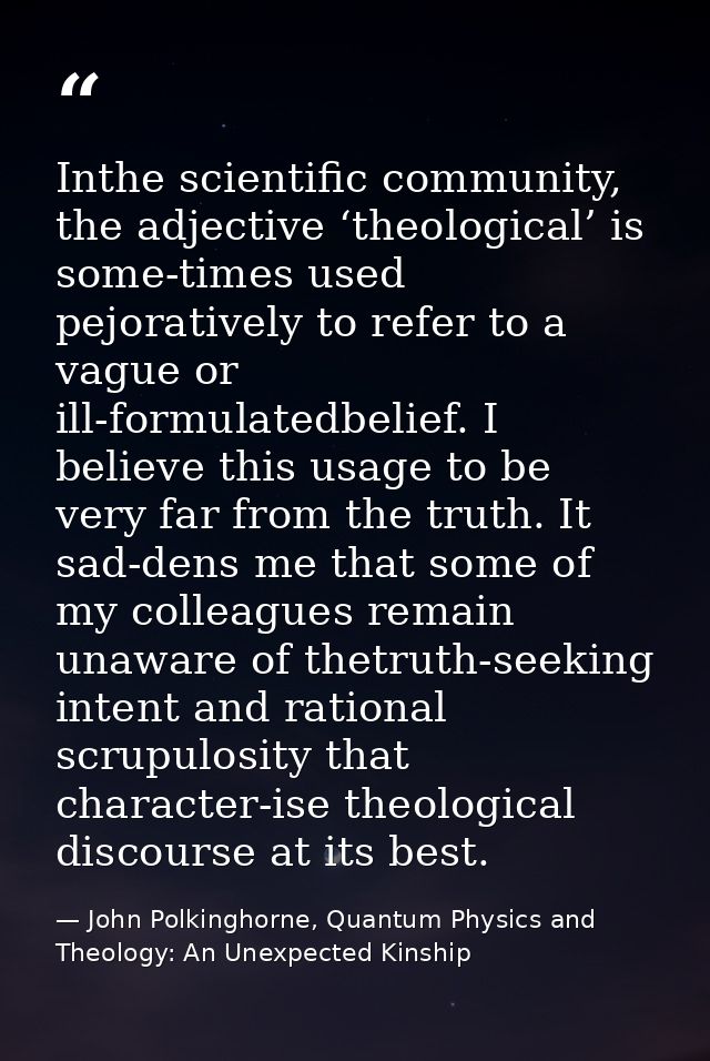 Inthe scientific community, the adjective ‘theological’ is some-times used pejoratively to refer to a vague or ill-formu — John Polkinghorne, Quantum Physics and Theology: An Unexpected Kinship