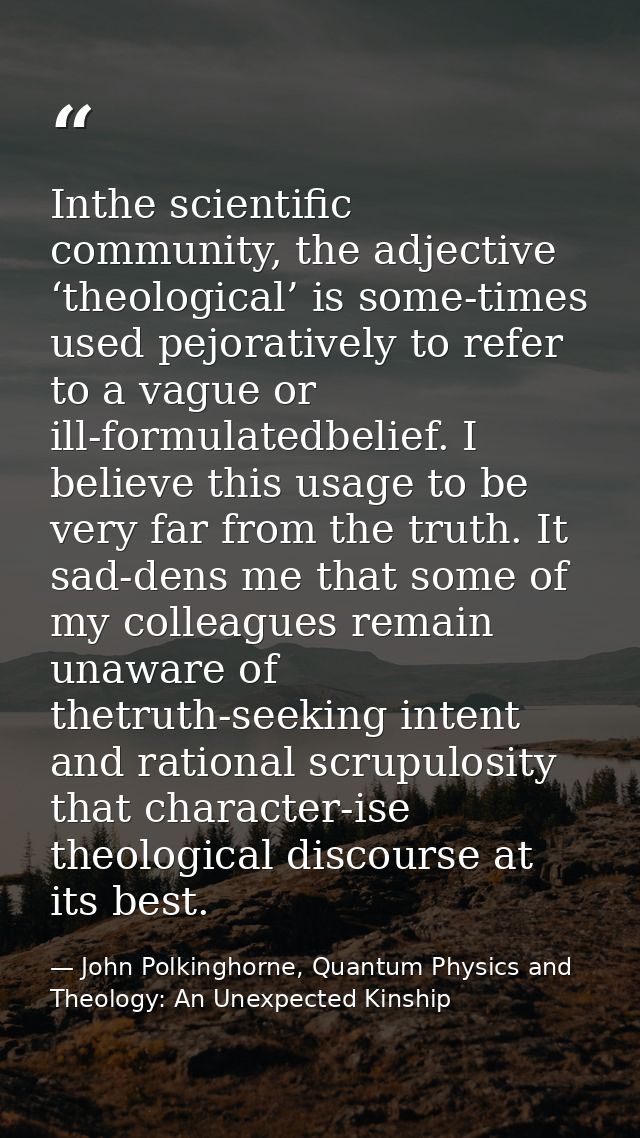 Inthe scientific community, the adjective ‘theological’ is some-times used pejoratively to refer to a vague or ill-formu — John Polkinghorne, Quantum Physics and Theology: An Unexpected Kinship