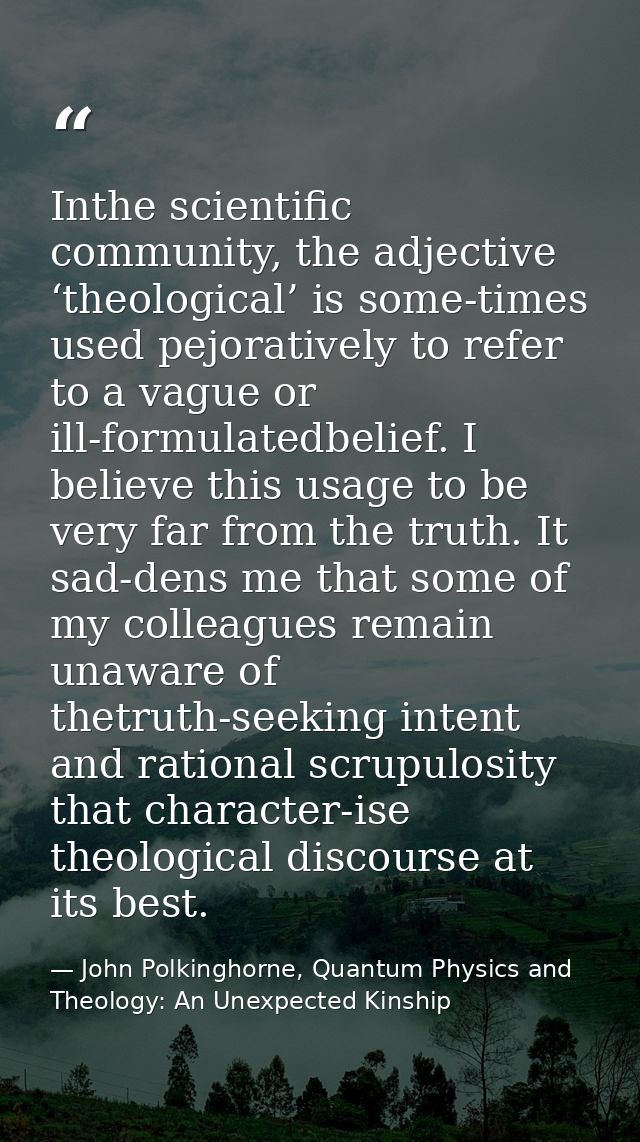 Inthe scientific community, the adjective ‘theological’ is some-times used pejoratively to refer to a vague or ill-formu — John Polkinghorne, Quantum Physics and Theology: An Unexpected Kinship