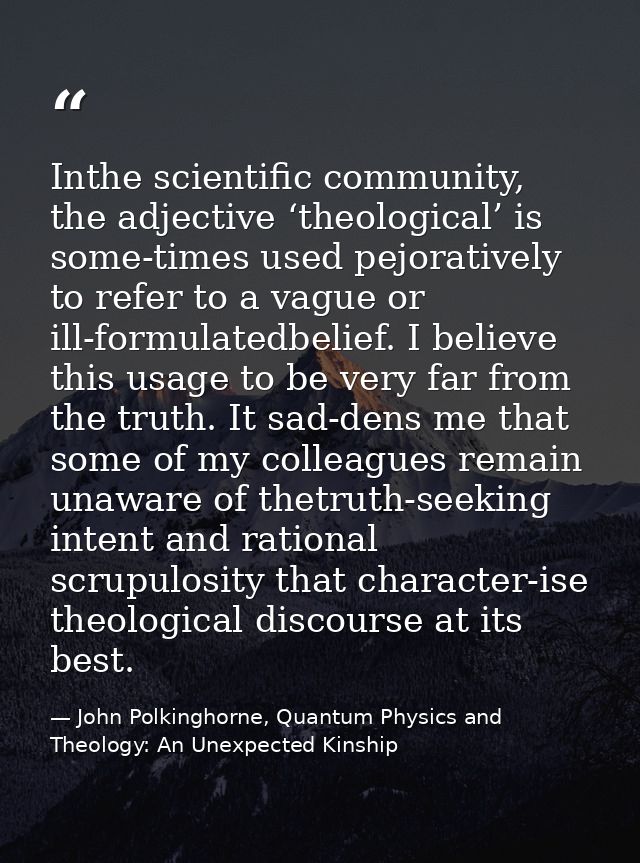 Inthe scientific community, the adjective ‘theological’ is some-times used pejoratively to refer to a vague or ill-formu — John Polkinghorne, Quantum Physics and Theology: An Unexpected Kinship