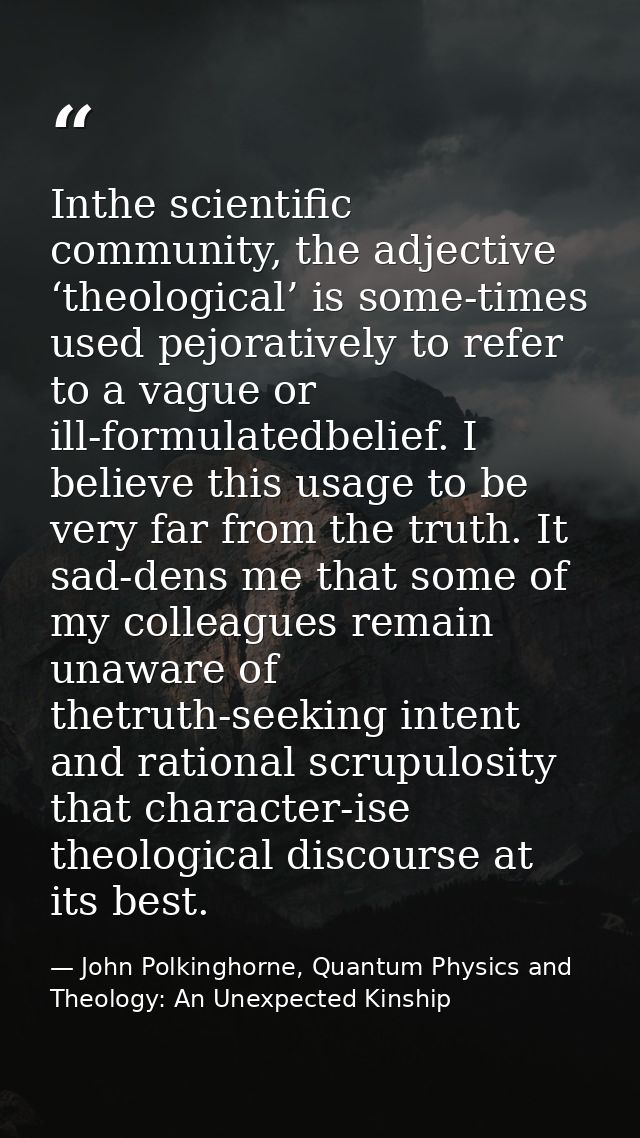 Inthe scientific community, the adjective ‘theological’ is some-times used pejoratively to refer to a vague or ill-formu — John Polkinghorne, Quantum Physics and Theology: An Unexpected Kinship