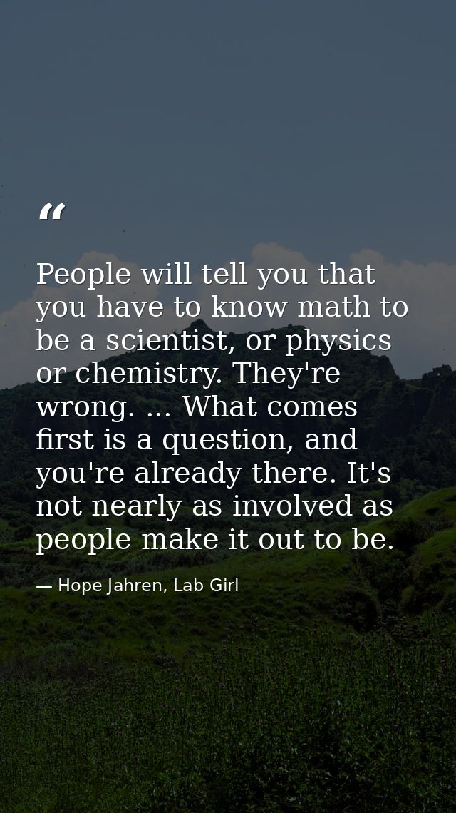 People will tell you that you have to know math to be a scientist, or physics or chemistry. They're wrong. ... What come — Hope Jahren, Lab Girl