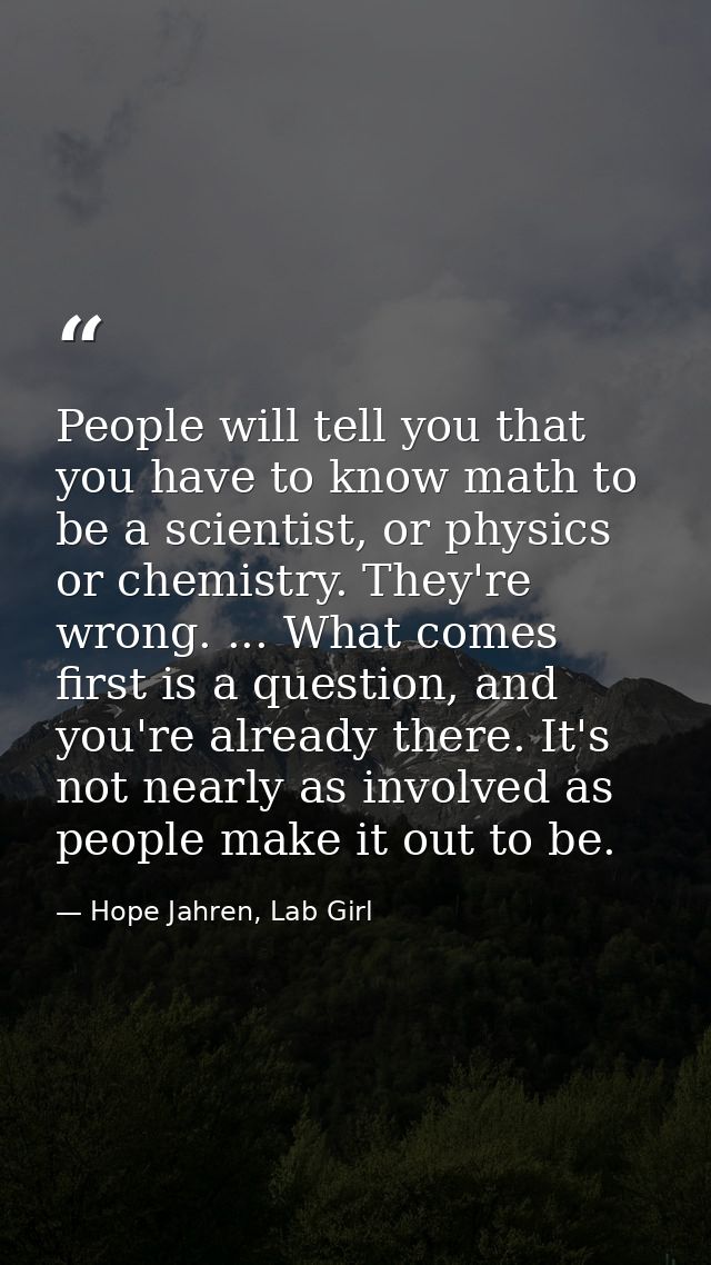 People will tell you that you have to know math to be a scientist, or physics or chemistry. They're wrong. ... What come — Hope Jahren, Lab Girl