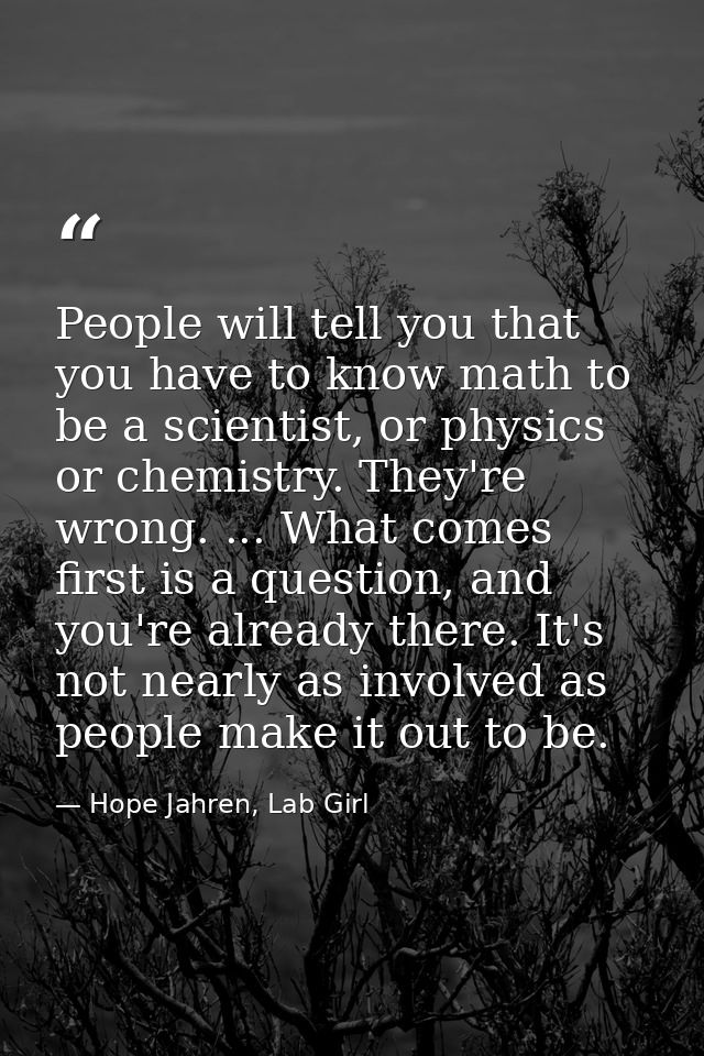 People will tell you that you have to know math to be a scientist, or physics or chemistry. They're wrong. ... What come — Hope Jahren, Lab Girl