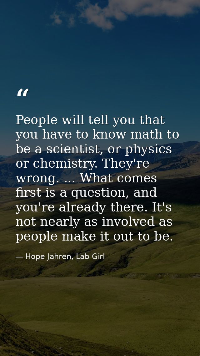 People will tell you that you have to know math to be a scientist, or physics or chemistry. They're wrong. ... What come — Hope Jahren, Lab Girl