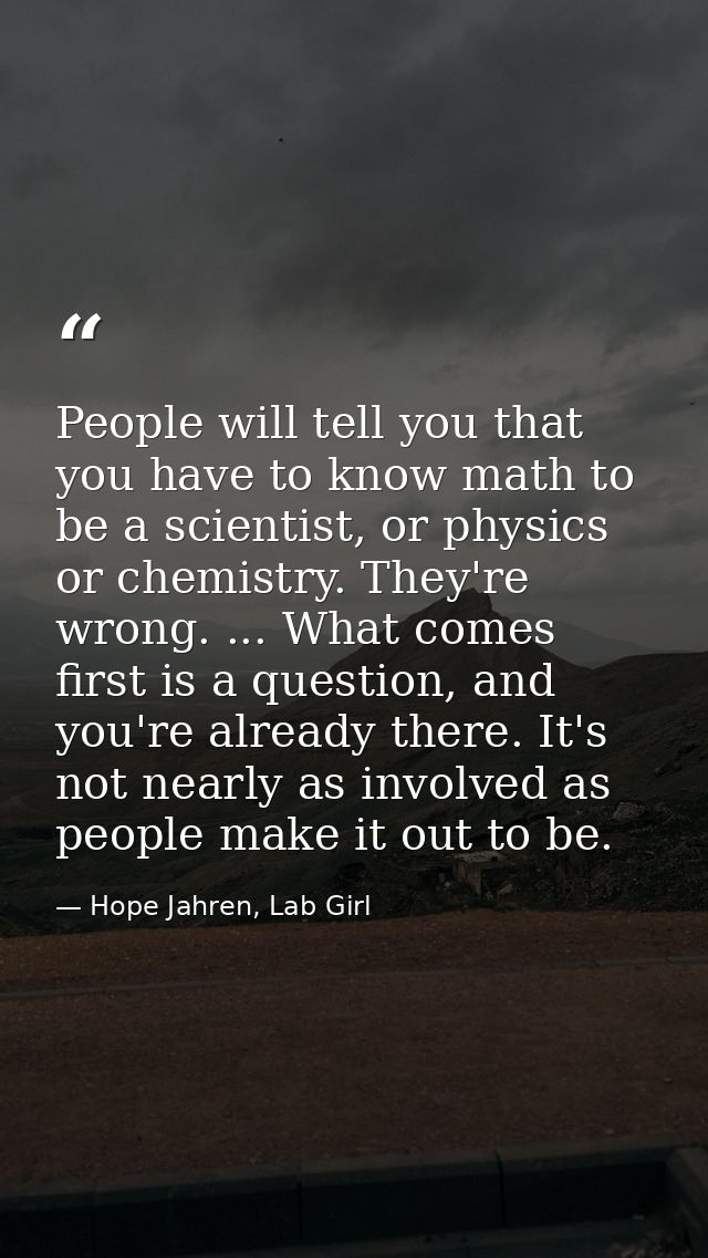 People will tell you that you have to know math to be a scientist, or physics or chemistry. They're wrong. ... What come — Hope Jahren, Lab Girl