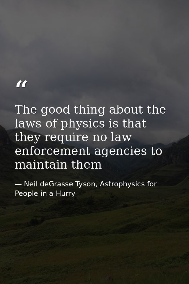 The good thing about the laws of physics is that they require no law enforcement agencies to maintain them — Neil deGrasse Tyson, Astrophysics for People in a Hurry