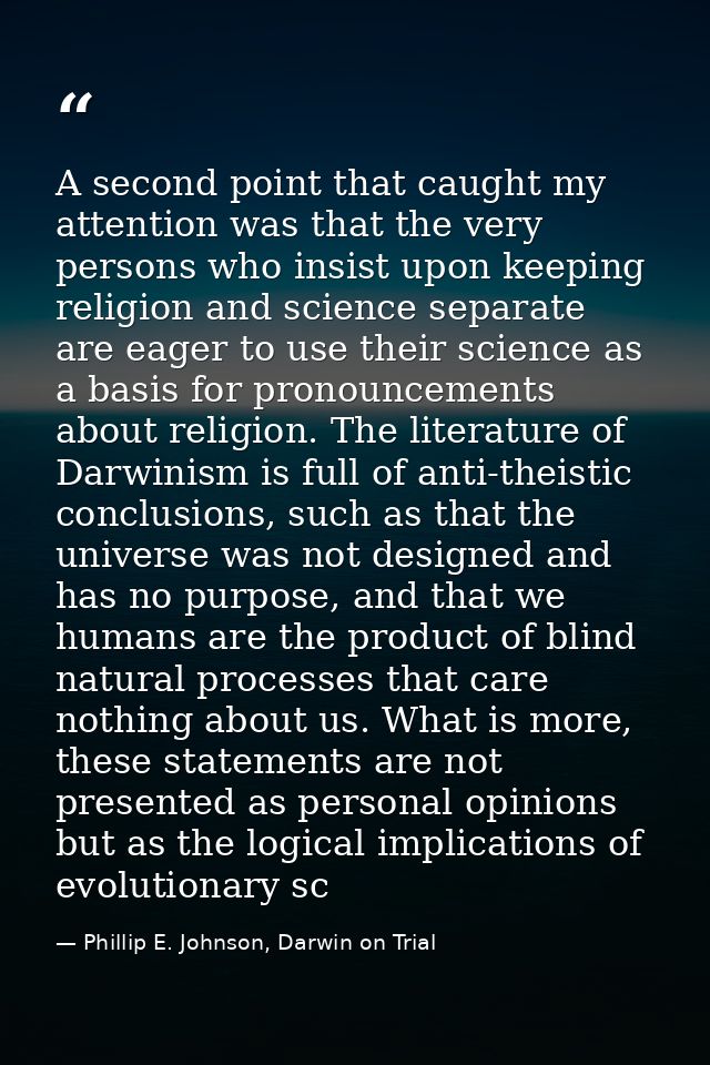 A second point that caught my attention was that the very persons who insist upon keeping religion and science separate  — Phillip E. Johnson, Darwin on Trial