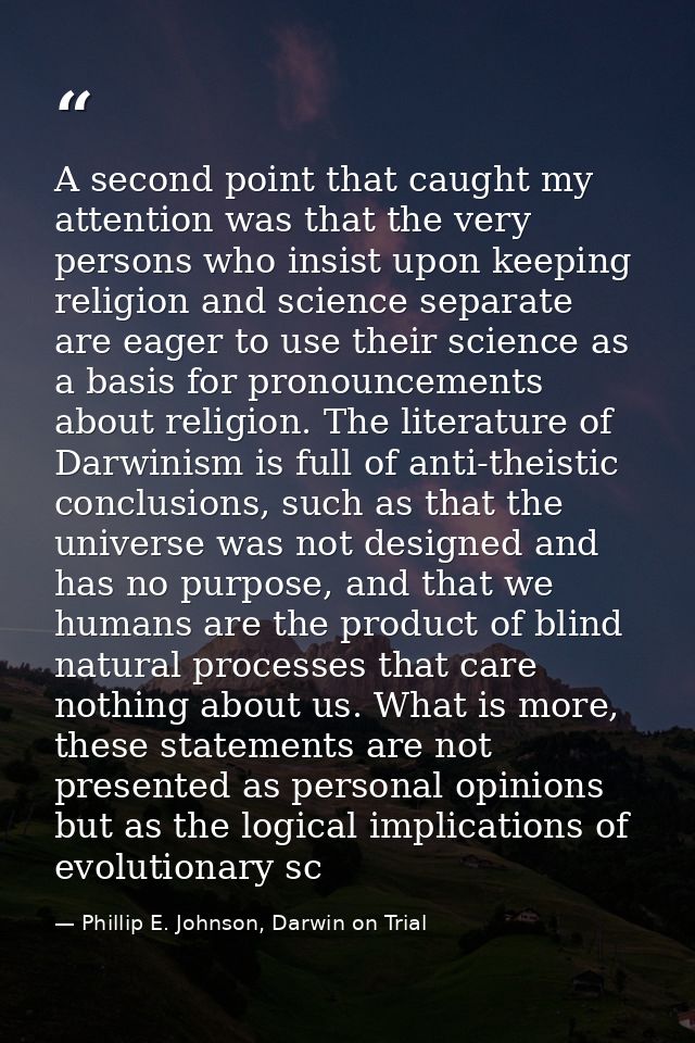 A second point that caught my attention was that the very persons who insist upon keeping religion and science separate  — Phillip E. Johnson, Darwin on Trial