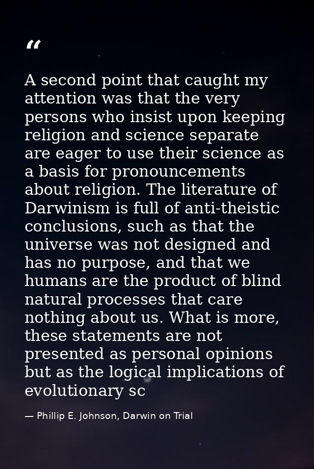 A second point that caught my attention was that the very persons who insist upon keeping religion and science separate  — Phillip E. Johnson, Darwin on Trial