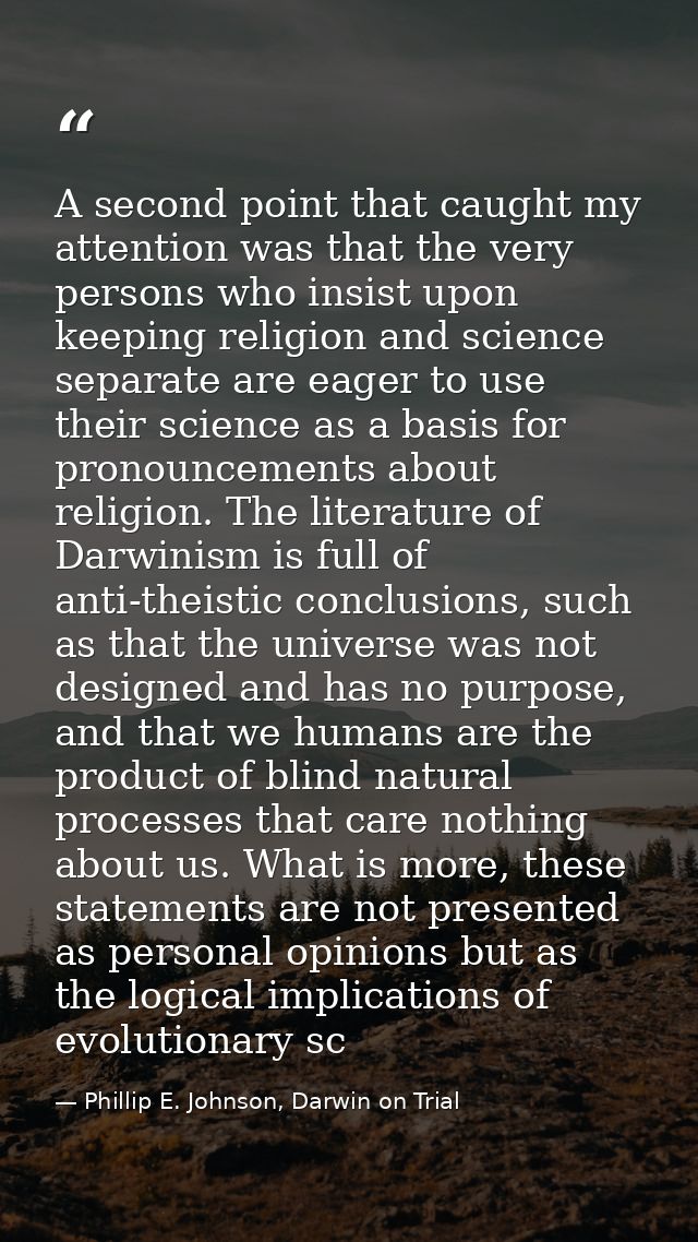 A second point that caught my attention was that the very persons who insist upon keeping religion and science separate  — Phillip E. Johnson, Darwin on Trial