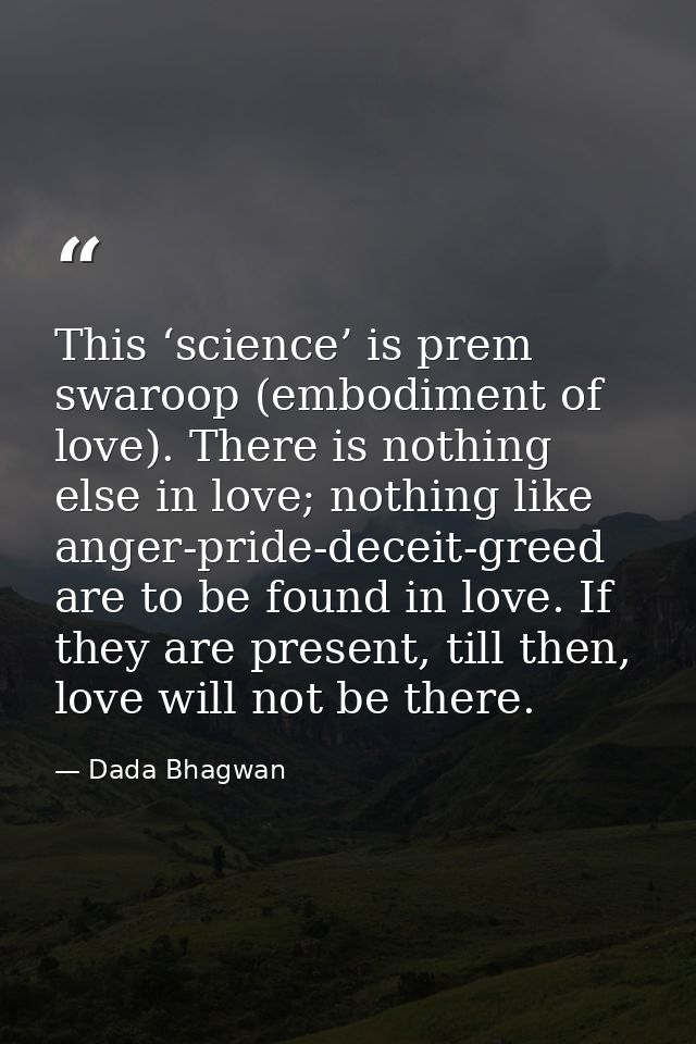 This ‘science’ is prem swaroop (embodiment of love). There is nothing else in love; nothing like anger-pride-deceit-gree — Dada Bhagwan