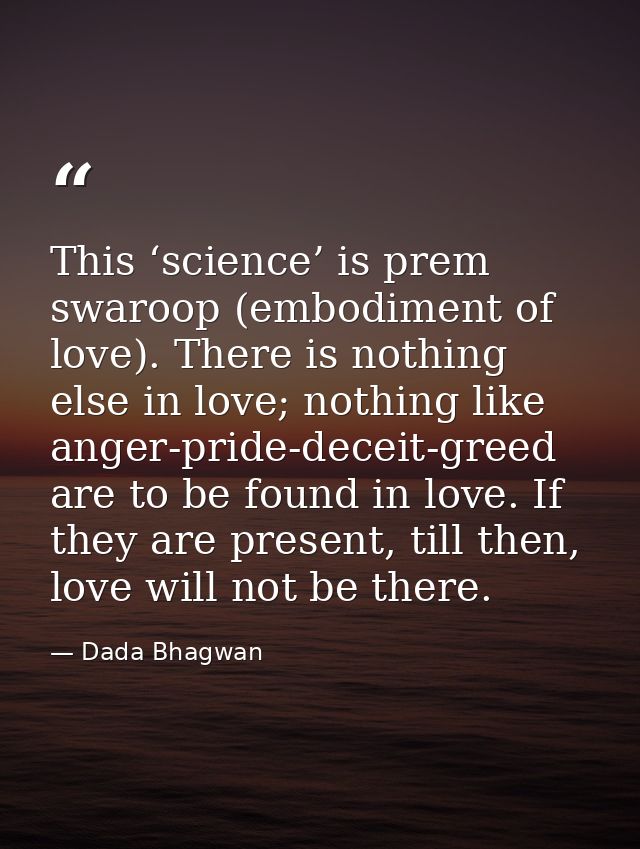 This ‘science’ is prem swaroop (embodiment of love). There is nothing else in love; nothing like anger-pride-deceit-gree — Dada Bhagwan