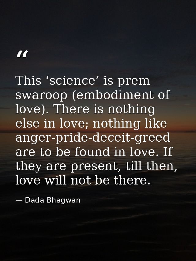 This ‘science’ is prem swaroop (embodiment of love). There is nothing else in love; nothing like anger-pride-deceit-gree — Dada Bhagwan