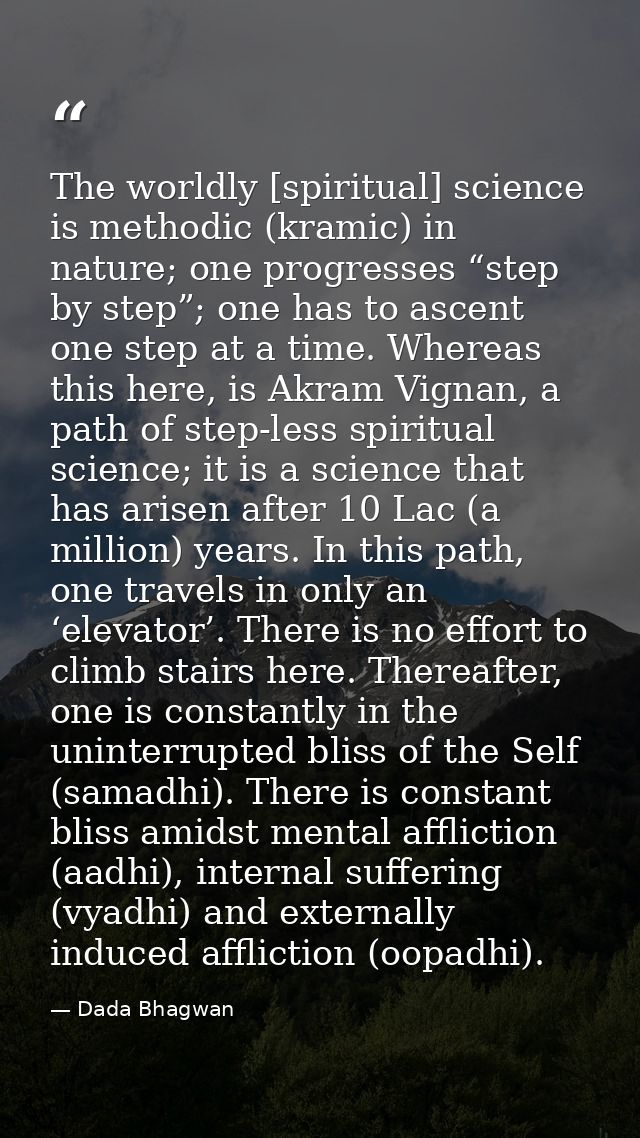 The worldly [spiritual] science is methodic (kramic) in nature; one progresses “step by step”; one has to ascent one ste — Dada Bhagwan