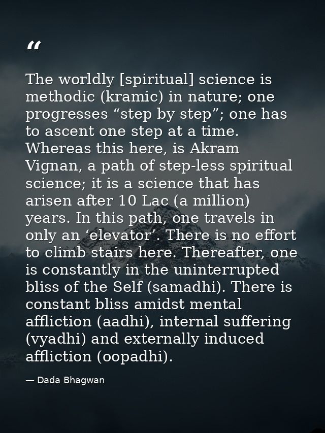 The worldly [spiritual] science is methodic (kramic) in nature; one progresses “step by step”; one has to ascent one ste — Dada Bhagwan