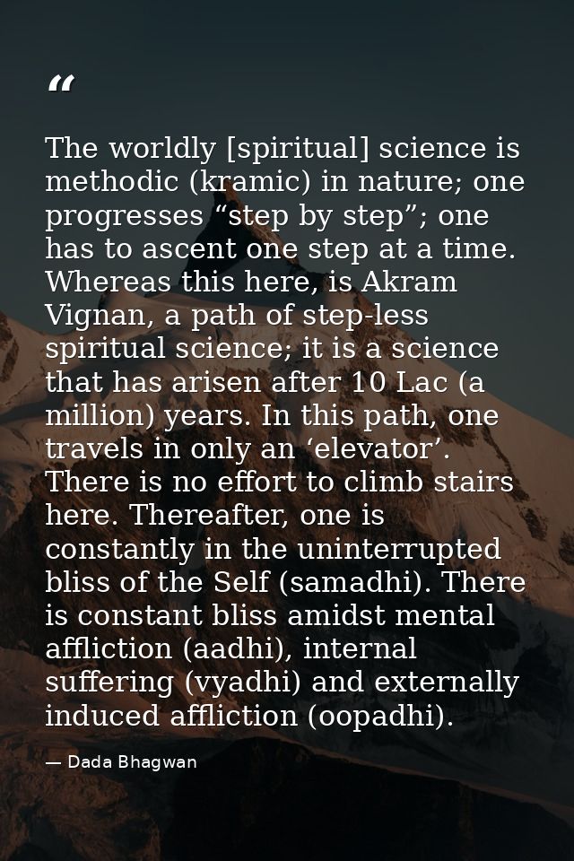 The worldly [spiritual] science is methodic (kramic) in nature; one progresses “step by step”; one has to ascent one ste — Dada Bhagwan